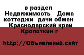  в раздел : Недвижимость » Дома, коттеджи, дачи обмен . Краснодарский край,Кропоткин г.